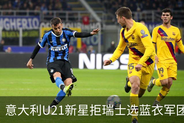 意大利U21新星拒瑞士选蓝衣军团：拉涅利亲自打电话
