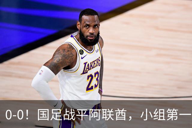 0-0！国足战平阿联酋，小组第一进8强，对手格斗动作，央视鸣不平