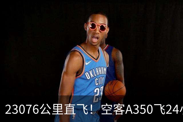 23076公里直飞！空客A350飞24小时24分，打破波音21年纪录！